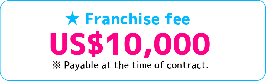 Franchise fee US$10,000 ※payable at the time of contract.