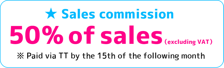 Sales commission 50% of sales(excluding VAT) ※Paid via TT by 15th of the following month