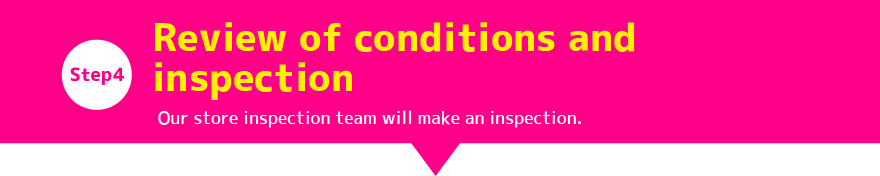 Step4:Review of conditions and inspection Our store inspection team will make an inspection. 